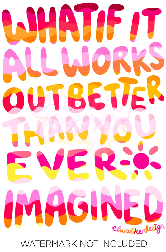 What If It All Works Out Better Than You Ever Imagined Print